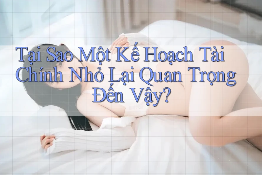 Tại Sao Một Kế Hoạch Tài Chính Nhỏ Lại Quan Trọng Đến Vậy?