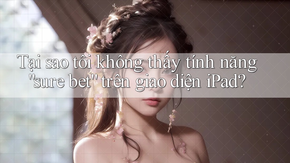 Tại sao tôi không thấy tính năng “sure bet” trên giao diện iPad? Tại sao tôi không thấy tính năng “sure bet” trên giao diện iPad?