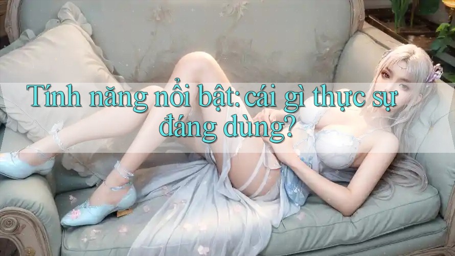 Tính năng nổi bật: cái gì thực sự đáng dùng?