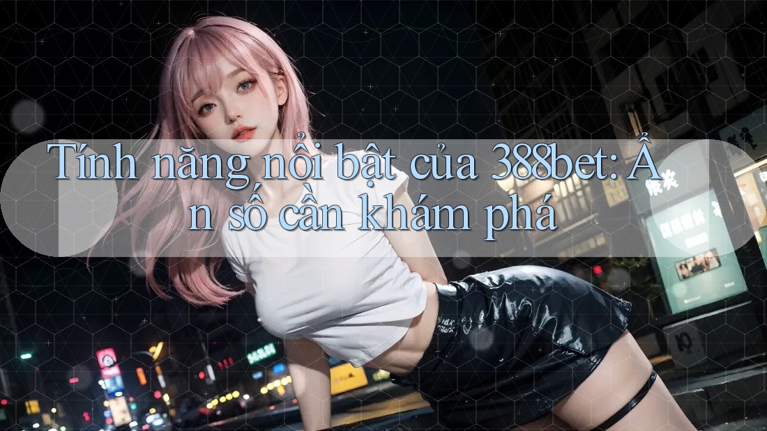 Tính năng nổi bật của 388bet: Ẩn số cần khám phá