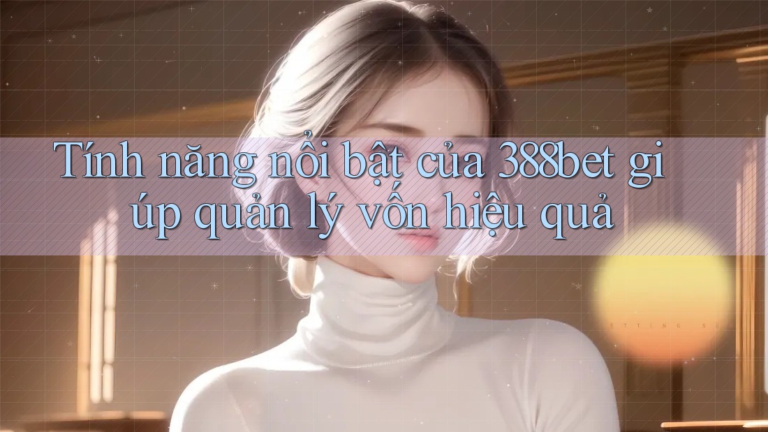Tính năng nổi bật của 388bet giúp quản lý vốn hiệu quả
