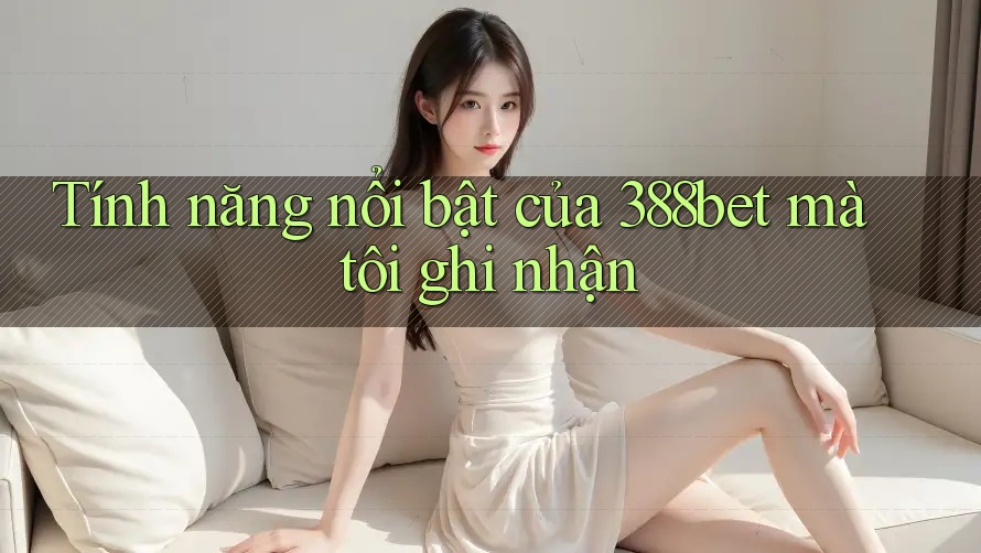 Tính năng nổi bật của 388bet mà tôi ghi nhận Tính năng nổi bật của 388bet mà tôi ghi nhận