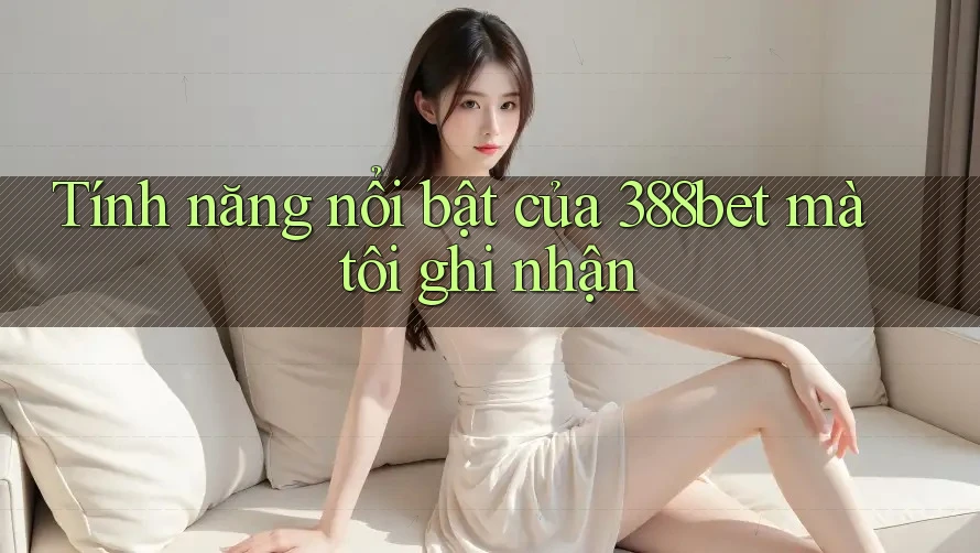 Tính năng nổi bật của 388bet mà tôi ghi nhận Tính năng nổi bật của 388bet mà tôi ghi nhận