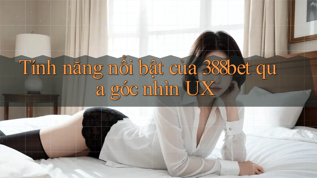 Tính năng nổi bật của 388bet qua góc nhìn UX