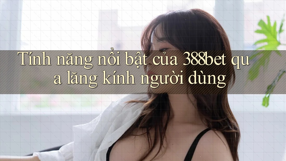 Tính năng nổi bật của 388bet qua lăng kính người dùng Tính năng nổi bật của 388bet qua lăng kính người dùng