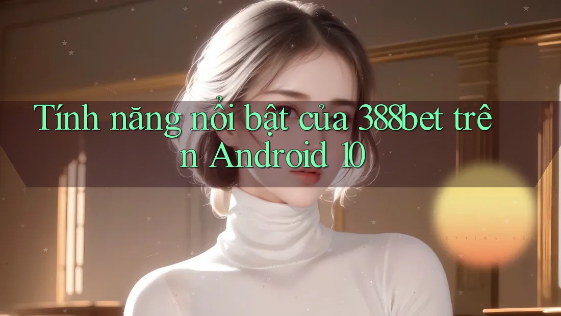 Tính năng nổi bật của 388bet trên Android 10