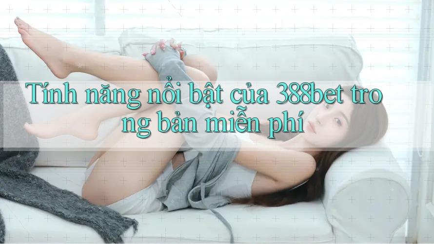 Tính năng nổi bật của 388bet trong bản miễn phí