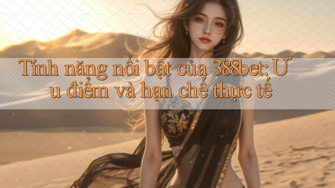 Tính năng nổi bật của 388bet: Ưu điểm và hạn chế thực tế