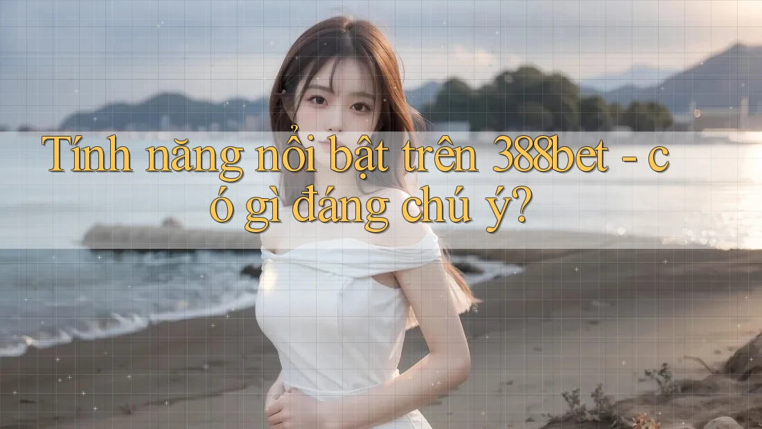 Tính năng nổi bật trên 388bet - có gì đáng chú ý?