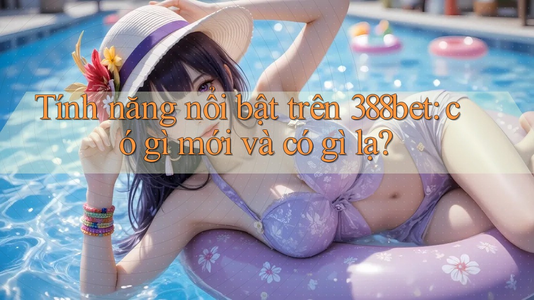Tính năng nổi bật trên 388bet: có gì mới và có gì lạ? Tính năng nổi bật trên 388bet: có gì mới và có gì lạ?