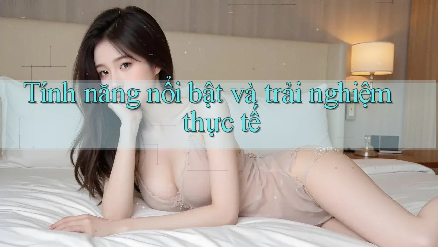 Tính năng nổi bật và trải nghiệm thực tế Tính năng nổi bật và trải nghiệm thực tế