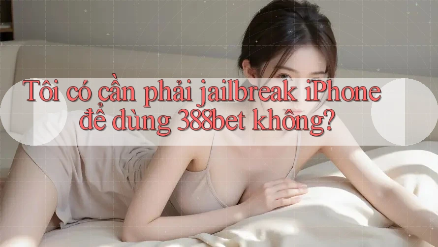 Tôi có cần phải jailbreak iPhone để dùng 388bet không?