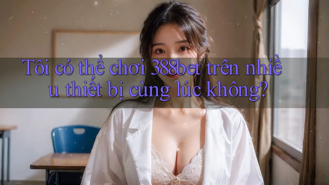 Tôi có thể chơi 388bet trên nhiều thiết bị cùng lúc không?
