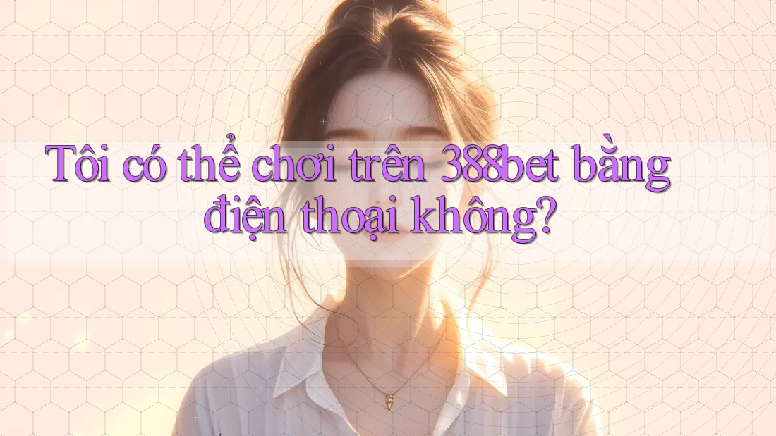 Tôi có thể chơi trên 388bet bằng điện thoại không? Tôi có thể chơi trên 388bet bằng điện thoại không?