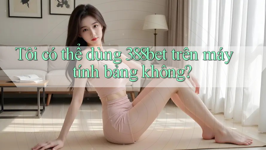 Tôi có thể dùng 388bet trên máy tính bảng không? Tôi có thể dùng 388bet trên máy tính bảng không?