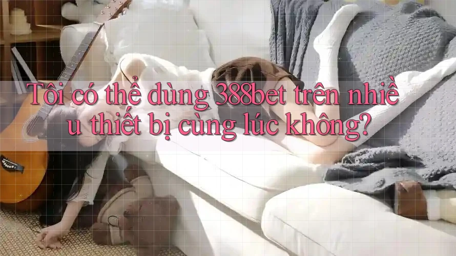 Tôi có thể dùng 388bet trên nhiều thiết bị cùng lúc không?