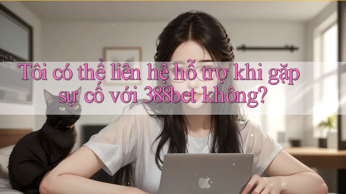Tôi có thể liên hệ hỗ trợ khi gặp sự cố với 388bet không?