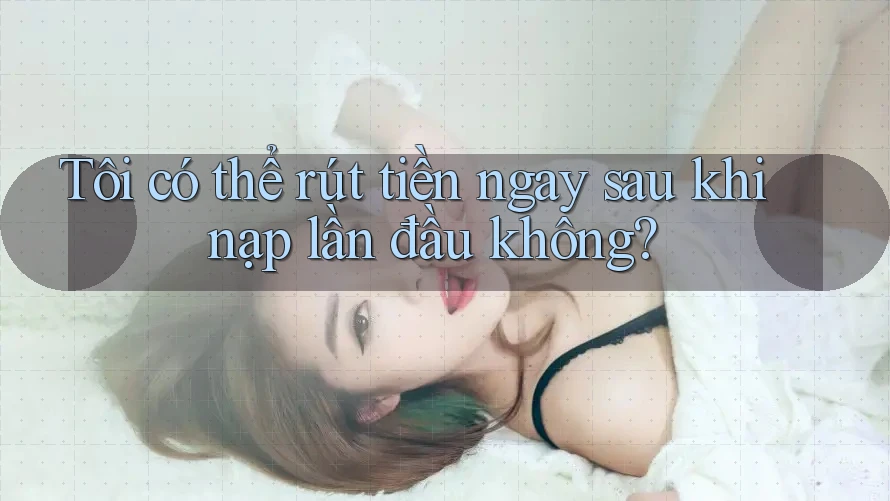 Tôi có thể rút tiền ngay sau khi nạp lần đầu không? Tôi có thể rút tiền ngay sau khi nạp lần đầu không?