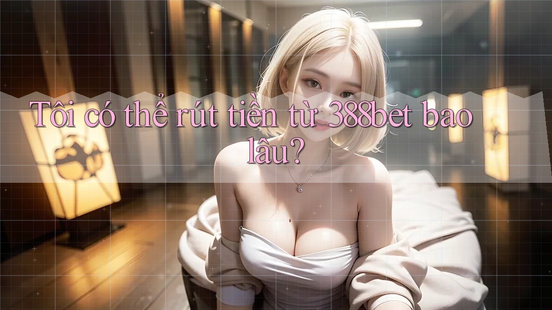 Tôi có thể rút tiền từ 388bet bao lâu? Tôi có thể rút tiền từ 388bet bao lâu?