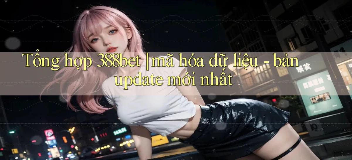 Tổng hợp 388bet mã hóa dữ liệu   bản update mới nhất