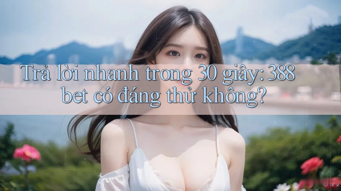 Trả lời nhanh trong 30 giây: 388bet có đáng thử không?