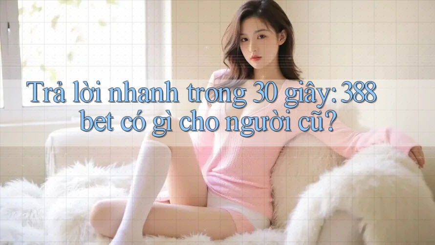Trả lời nhanh trong 30 giây: 388bet có gì cho người cũ? Trả lời nhanh trong 30 giây: 388bet có gì cho người cũ?