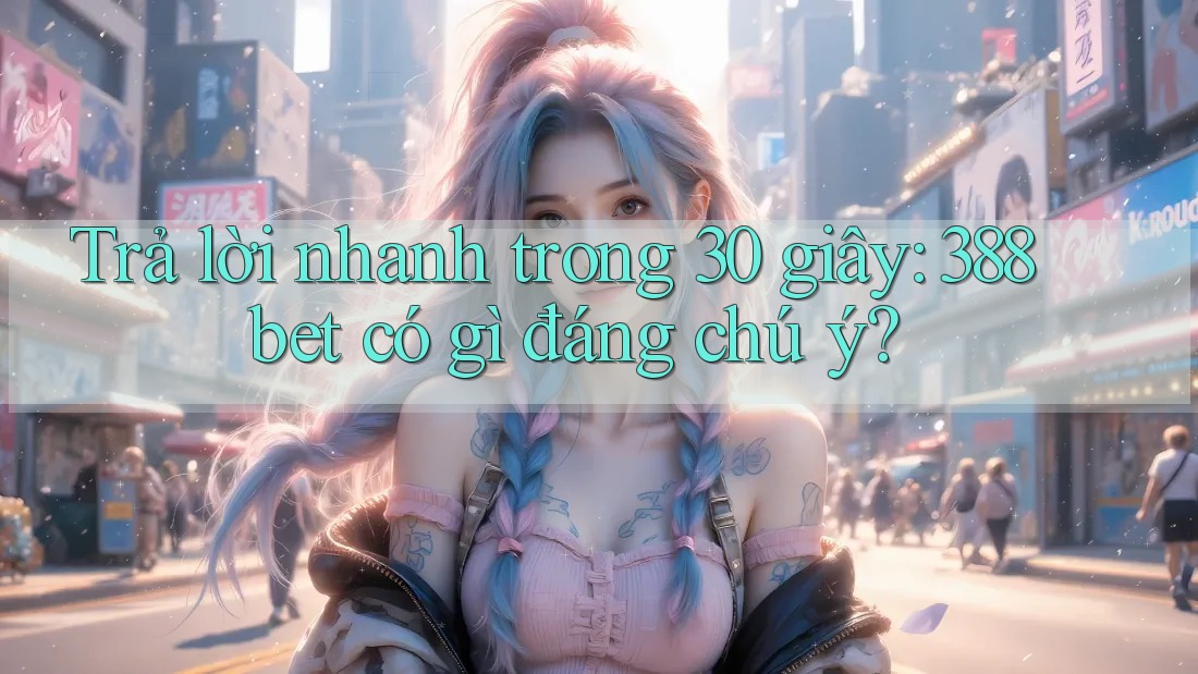 Trả lời nhanh trong 30 giây: 388bet có gì đáng chú ý?