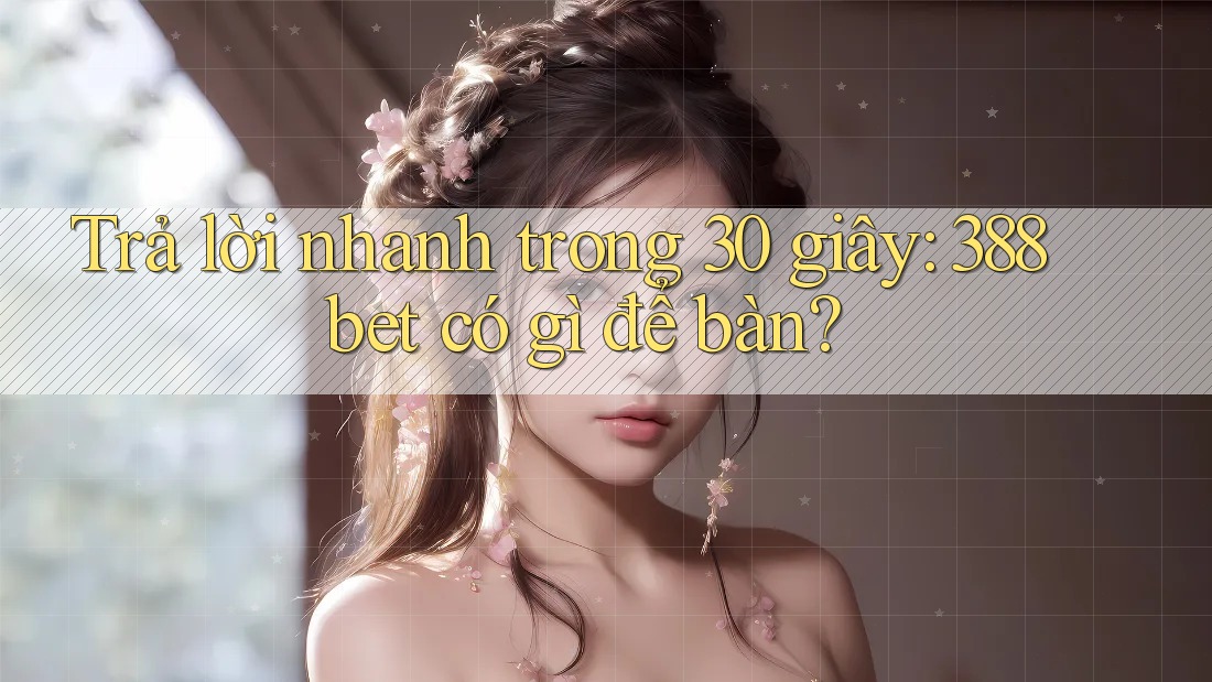 Trả lời nhanh trong 30 giây: 388bet có gì để bàn?