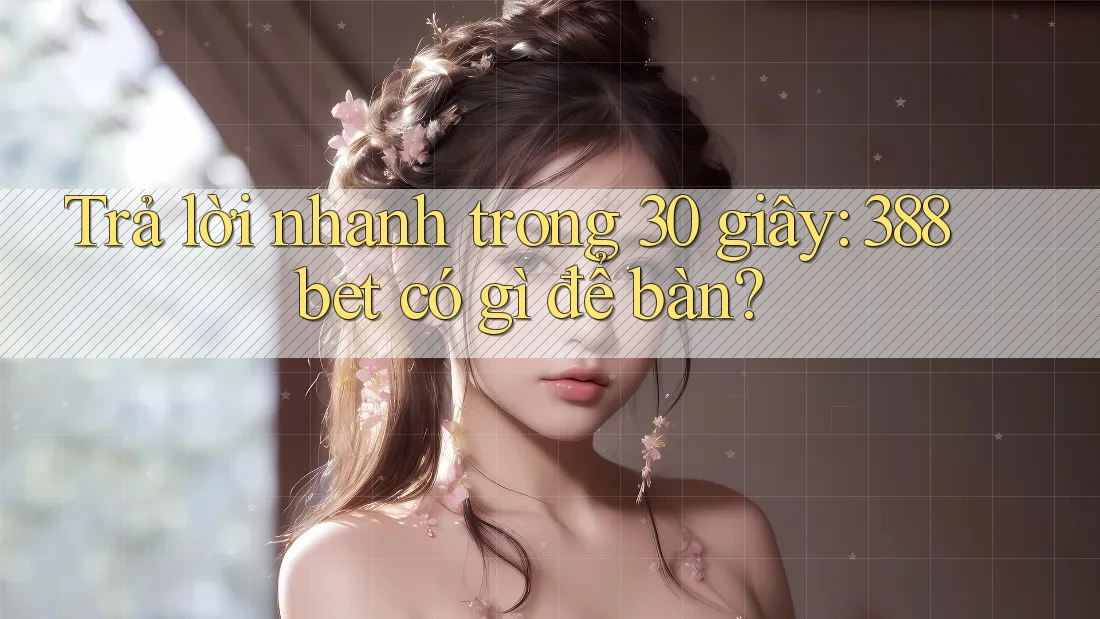 Trả lời nhanh trong 30 giây: 388bet có gì để bàn? Trả lời nhanh trong 30 giây: 388bet có gì để bàn?