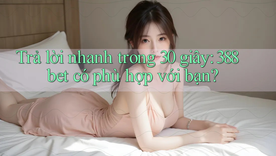 Trả lời nhanh trong 30 giây: 388bet có phù hợp với bạn?
