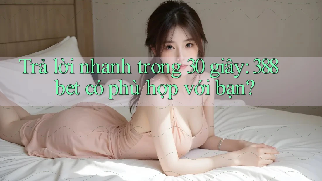 Trả lời nhanh trong 30 giây: 388bet có phù hợp với bạn?