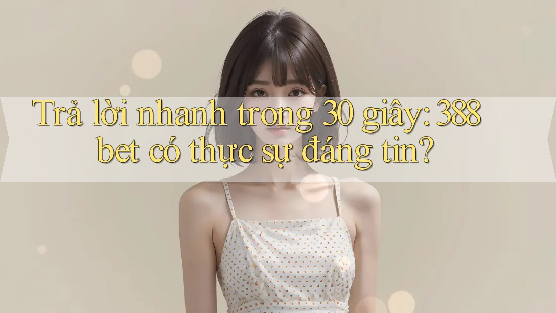 Trả lời nhanh trong 30 giây: 388bet có thực sự đáng tin? Trả lời nhanh trong 30 giây: 388bet có thực sự đáng tin?