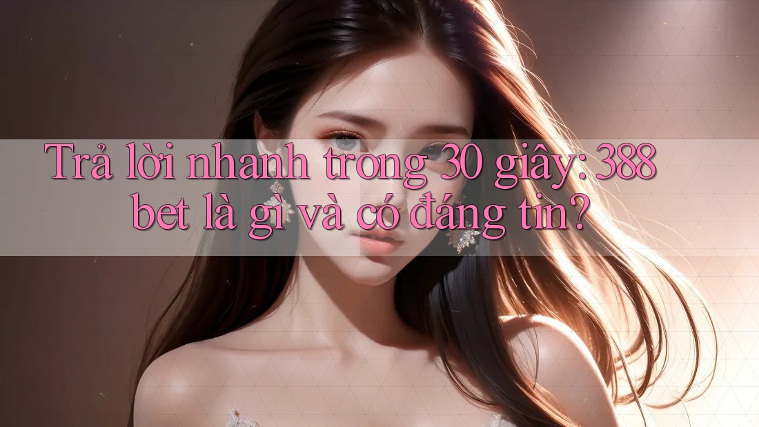 Trả lời nhanh trong 30 giây: 388bet là gì và có đáng tin? Trả lời nhanh trong 30 giây: 388bet là gì và có đáng tin?