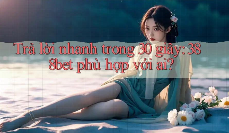 Trả lời nhanh trong 30 giây: 388bet phù hợp với ai? Trả lời nhanh trong 30 giây: 388bet phù hợp với ai?