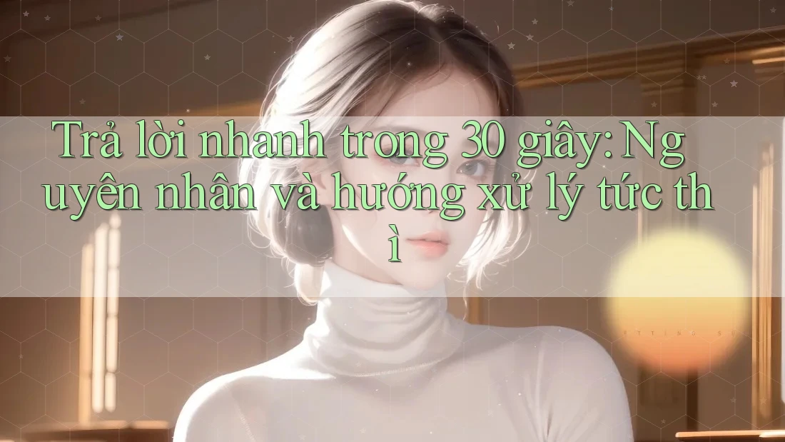 Trả lời nhanh trong 30 giây: Nguyên nhân và hướng xử lý tức thì Trả lời nhanh trong 30 giây: Nguyên nhân và hướng xử lý tức thì