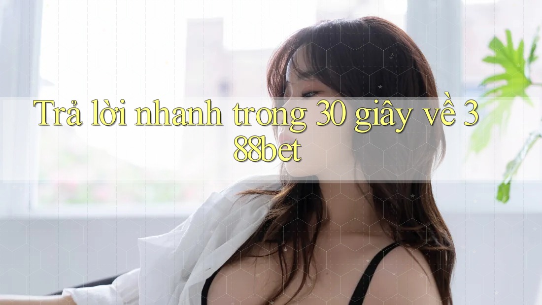 Trả lời nhanh trong 30 giây về 388bet