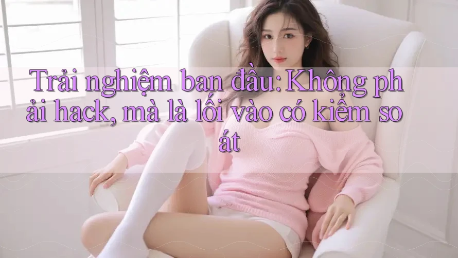 Trải nghiệm ban đầu: Không phải hack, mà là lối vào có kiểm soát