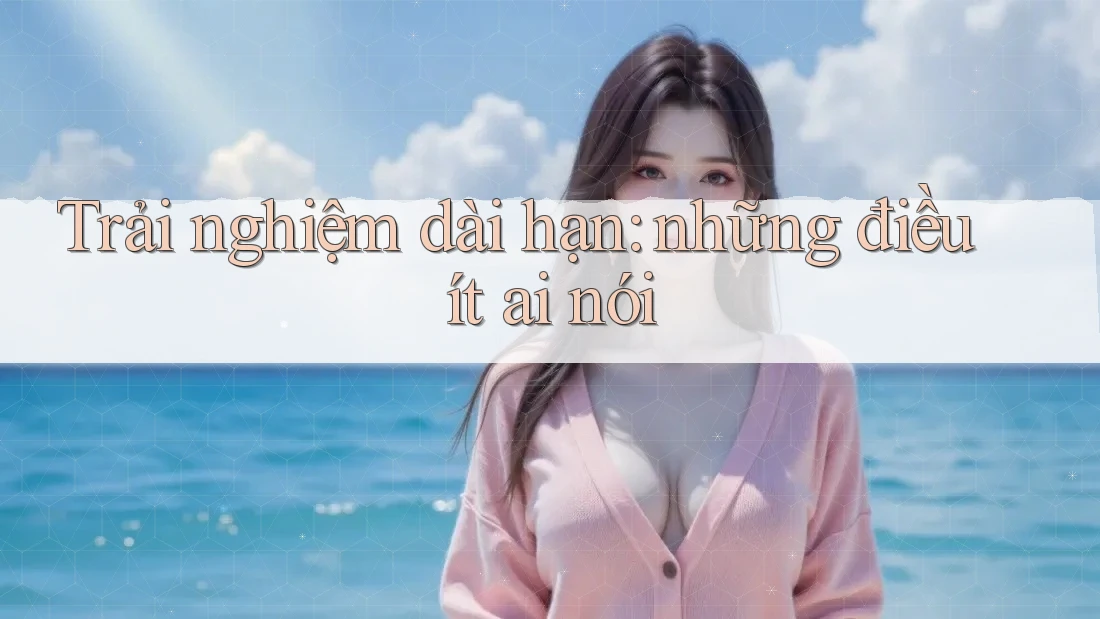 Trải nghiệm dài hạn: những điều ít ai nói Trải nghiệm dài hạn: những điều ít ai nói