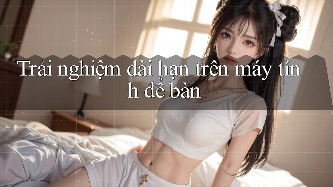 Trải nghiệm dài hạn trên máy tính để bàn Trải nghiệm dài hạn trên máy tính để bàn