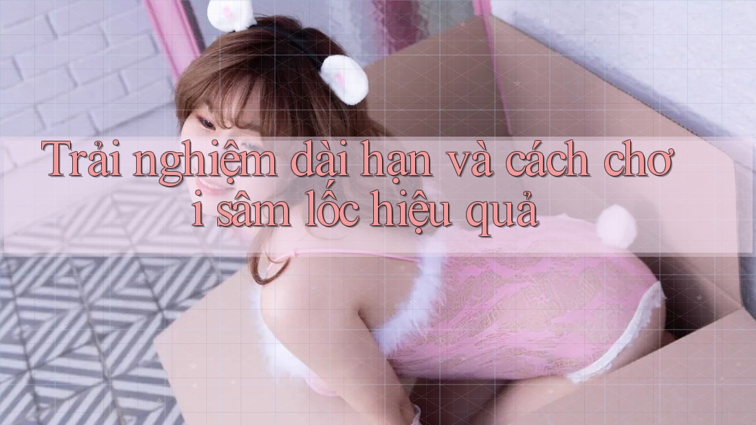 Trải nghiệm dài hạn và cách chơi sâm lốc hiệu quả