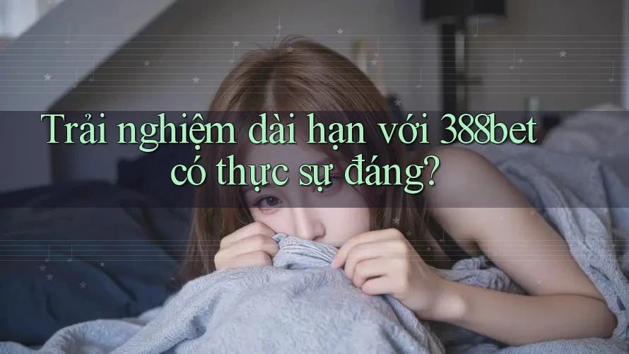 Trải nghiệm dài hạn với 388bet có thực sự đáng?