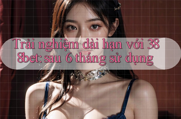 Trải nghiệm dài hạn với 388bet: sau 6 tháng sử dụng Trải nghiệm dài hạn với 388bet: sau 6 tháng sử dụng