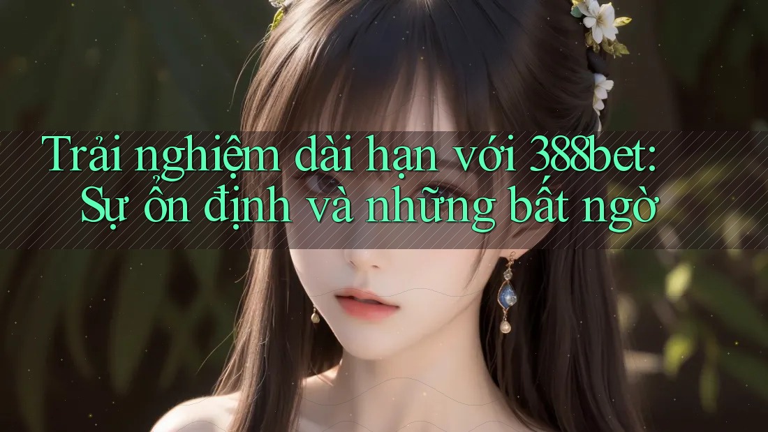 Trải nghiệm dài hạn với 388bet: Sự ổn định và những bất ngờ