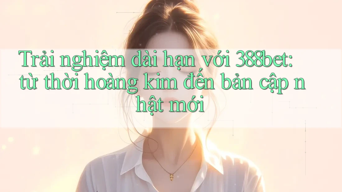 Trải nghiệm dài hạn với 388bet: từ thời hoàng kim đến bản cập nhật mới Trải nghiệm dài hạn với 388bet: từ thời hoàng kim đến bản cập nhật mới