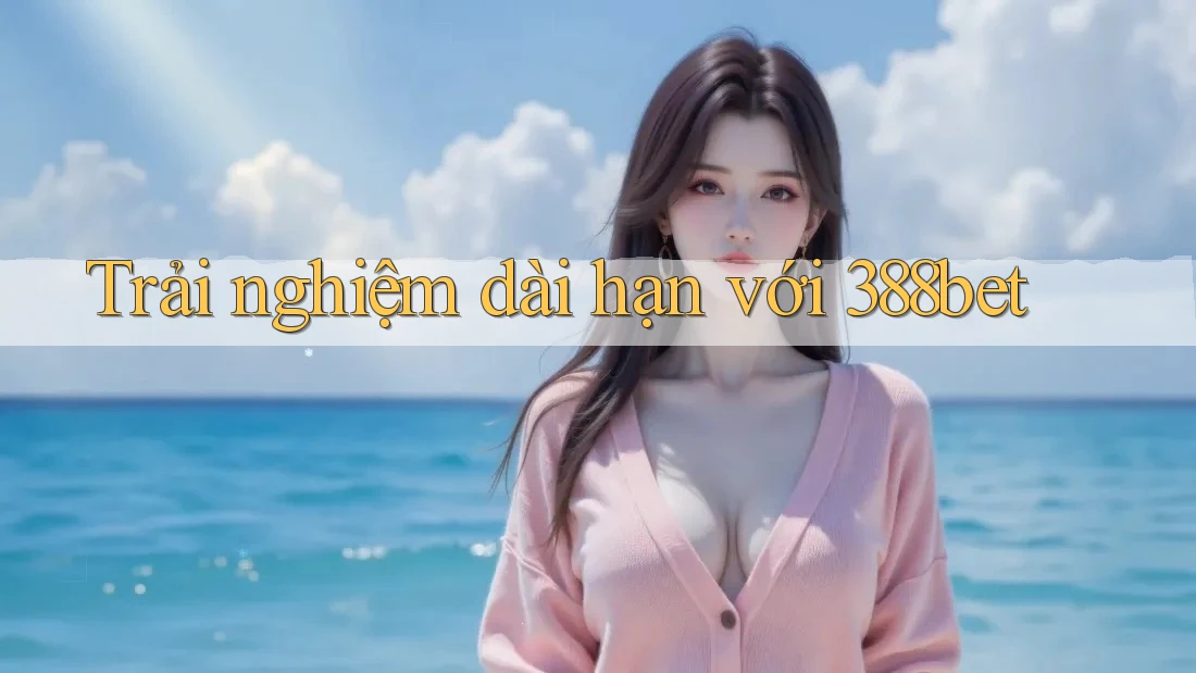 Trải nghiệm dài hạn với 388bet