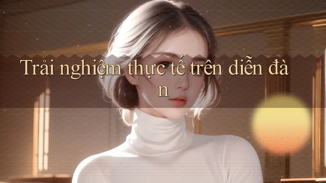 Trải nghiệm thực tế trên diễn đàn Trải nghiệm thực tế trên diễn đàn