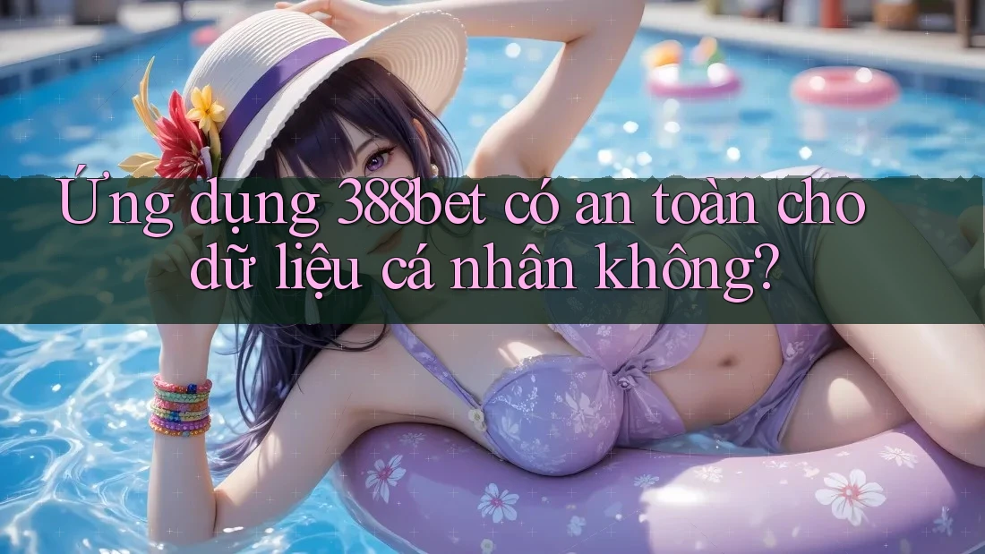 Ứng dụng 388bet có an toàn cho dữ liệu cá nhân không?