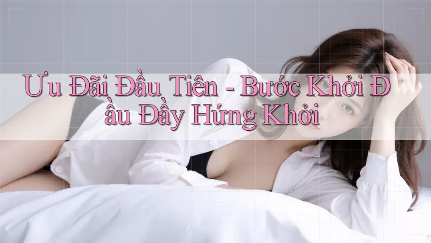 Ưu Đãi Đầu Tiên - Bước Khởi Đầu Đầy Hứng Khởi