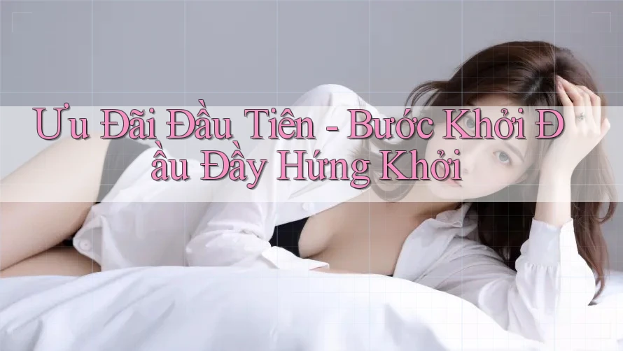 Ưu Đãi Đầu Tiên - Bước Khởi Đầu Đầy Hứng Khởi