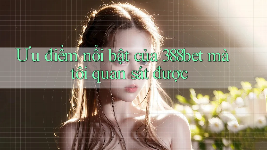 Ưu điểm nổi bật của 388bet mà tôi quan sát được